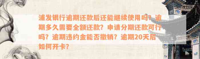 浦发银行逾期还款后还能继续使用吗？逾期多久需要全额还款？申请分期还款可行吗？逾期违约金能否撤销？逾期20天后如何开卡？