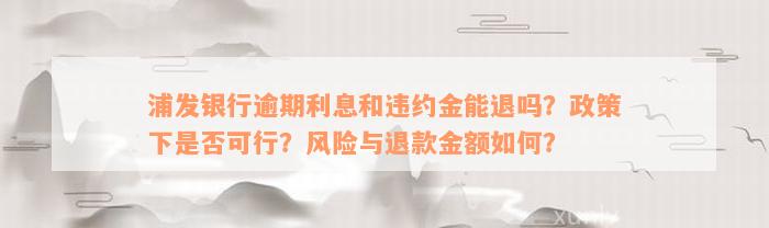 浦发银行逾期利息和违约金能退吗？政策下是否可行？风险与退款金额如何？