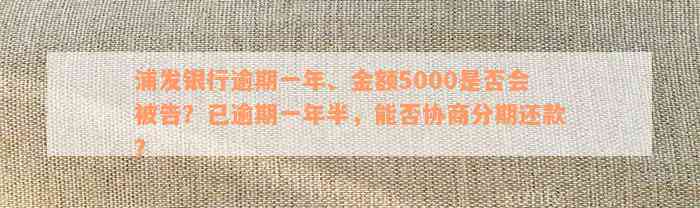 浦发银行逾期一年、金额5000是否会被告？已逾期一年半，能否协商分期还款？