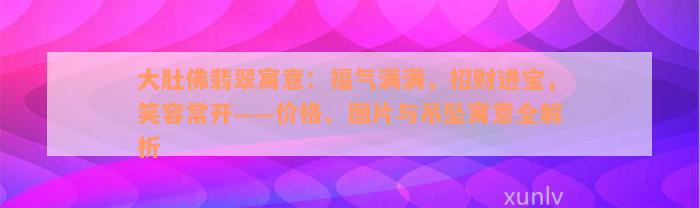 大肚佛翡翠寓意：福气满满，招财进宝，笑容常开——价格、图片与吊坠寓意全解析