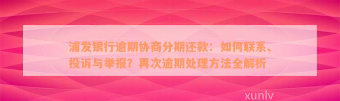 浦发银行逾期协商分期还款：如何联系、投诉与举报？再次逾期处理方法全解析