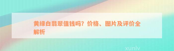 黄绿白翡翠值钱吗？价格、图片及评价全解析