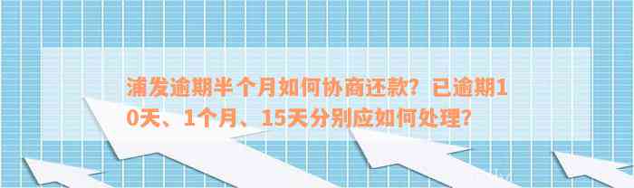 浦发逾期半个月如何协商还款？已逾期10天、1个月、15天分别应如何处理？