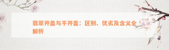 翡翠开盖与不开盖：区别、优劣及含义全解析