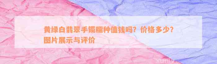 黄绿白翡翠手镯糯种值钱吗？价格多少？图片展示与评价