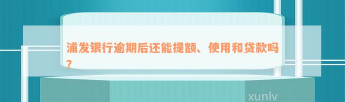 浦发银行逾期后还能提额、使用和贷款吗？