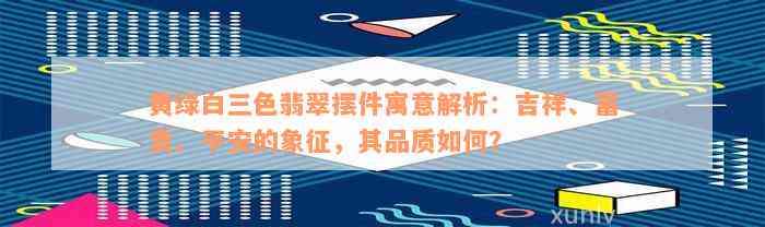 黄绿白三色翡翠摆件寓意解析：吉祥、富贵、平安的象征，其品质如何？