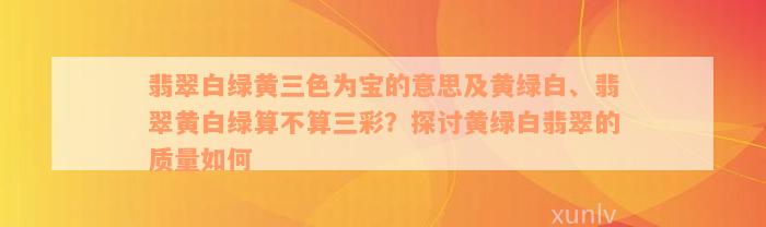 翡翠白绿黄三色为宝的意思及黄绿白、翡翠黄白绿算不算三彩？探讨黄绿白翡翠的质量如何