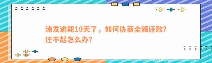 浦发逾期10天了，如何协商全额还款？还不起怎么办？