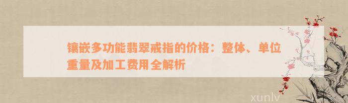 镶嵌多功能翡翠戒指的价格：整体、单位重量及加工费用全解析