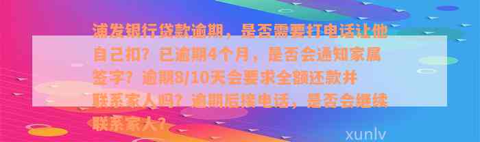 浦发银行贷款逾期，是否需要打电话让他自己扣？已逾期4个月，是否会通知家属签字？逾期8/10天会要求全额还款并联系家人吗？逾期后接电话，是否会继续联系家人？