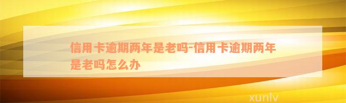 信用卡逾期两年是老吗-信用卡逾期两年是老吗怎么办