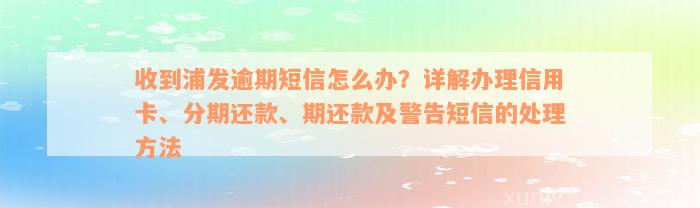 收到浦发逾期短信怎么办？详解办理信用卡、分期还款、期还款及警告短信的处理方法