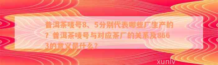 普洱茶唛号8、5分别代表哪些厂生产的？普洱茶唛号与对应茶厂的关系及8663的意义是什么？