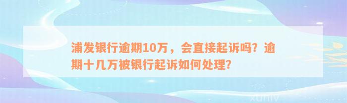 浦发银行逾期10万，会直接起诉吗？逾期十几万被银行起诉如何处理？