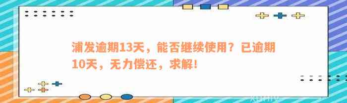 浦发逾期13天，能否继续使用？已逾期10天，无力偿还，求解！