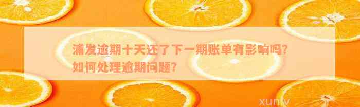 浦发逾期十天还了下一期账单有影响吗？如何处理逾期问题？