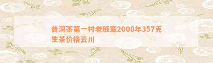 普洱茶第一村老班章2008年357克生茶价格云川