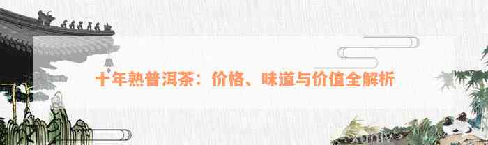 十年熟普洱茶：价格、味道与价值全解析