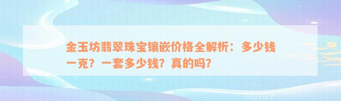 金玉坊翡翠珠宝镶嵌价格全解析：多少钱一克？一套多少钱？真的吗？