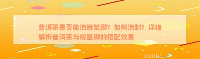 普洱茶是否能泡螃蟹脚？如何泡制？详细解析普洱茶与螃蟹脚的搭配效果