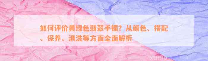 如何评价黄绿色翡翠手镯？从颜色、搭配、保养、清洗等方面全面解析