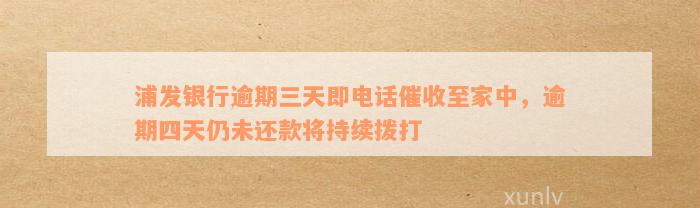 浦发银行逾期三天即电话催收至家中，逾期四天仍未还款将持续拨打