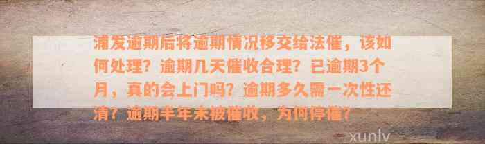 浦发逾期后将逾期情况移交给法催，该如何处理？逾期几天催收合理？已逾期3个月，真的会上门吗？逾期多久需一次性还清？逾期半年未被催收，为何停催？