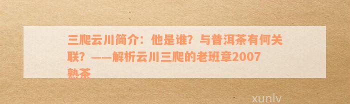 三爬云川简介：他是谁？与普洱茶有何关联？——解析云川三爬的老班章2007熟茶