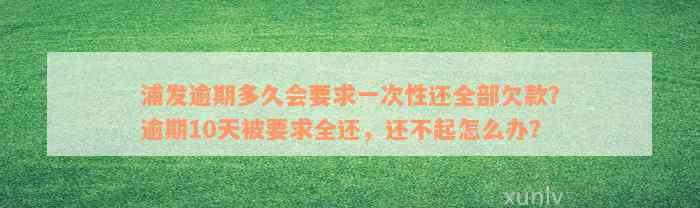 浦发逾期多久会要求一次性还全部欠款？逾期10天被要求全还，还不起怎么办？