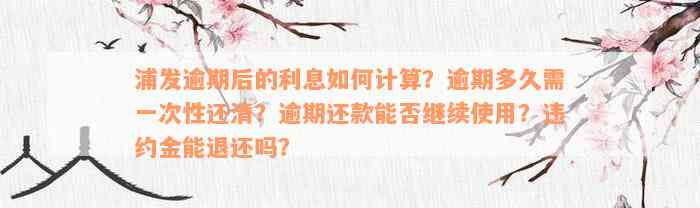 浦发逾期后的利息如何计算？逾期多久需一次性还清？逾期还款能否继续使用？违约金能退还吗？