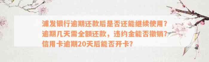 浦发银行逾期还款后是否还能继续使用？逾期几天需全额还款，违约金能否撤销？信用卡逾期20天后能否开卡？