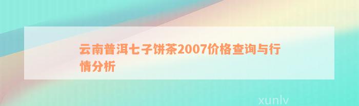 云南普洱七子饼茶2007价格查询与行情分析