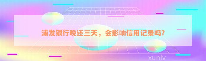 浦发银行晚还三天，会影响信用记录吗？