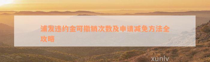 浦发违约金可撤销次数及申请减免方法全攻略