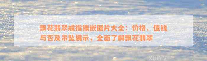 飘花翡翠戒指镶嵌图片大全：价格、值钱与否及吊坠展示，全面了解飘花翡翠