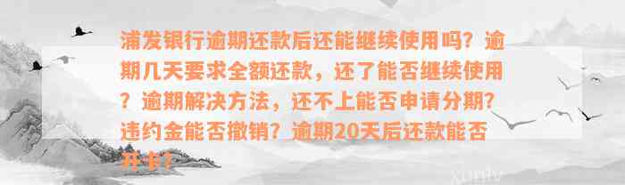 浦发银行逾期还款后还能继续使用吗？逾期几天要求全额还款，还了能否继续使用？逾期解决方法，还不上能否申请分期？违约金能否撤销？逾期20天后还款能否开卡？