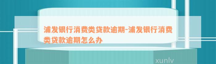 浦发银行消费类贷款逾期-浦发银行消费类贷款逾期怎么办