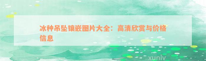 冰种吊坠镶嵌图片大全：高清欣赏与价格信息