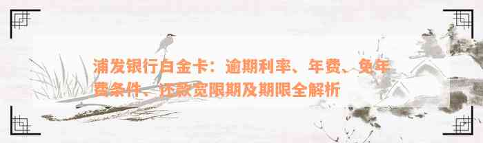 浦发银行白金卡：逾期利率、年费、免年费条件、还款宽限期及期限全解析