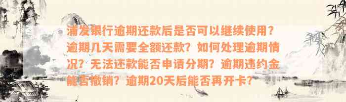 浦发银行逾期还款后是否可以继续使用？逾期几天需要全额还款？如何处理逾期情况？无法还款能否申请分期？逾期违约金能否撤销？逾期20天后能否再开卡？