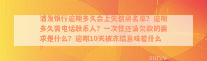 浦发银行逾期多久会上失信黑名单？逾期多久需电话联系人？一次性还清欠款的要求是什么？逾期10天被冻结意味着什么？