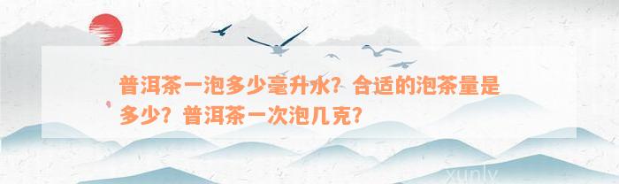 普洱茶一泡多少毫升水？合适的泡茶量是多少？普洱茶一次泡几克？