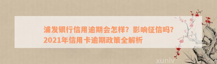 浦发银行信用逾期会怎样？影响征信吗？2021年信用卡逾期政策全解析