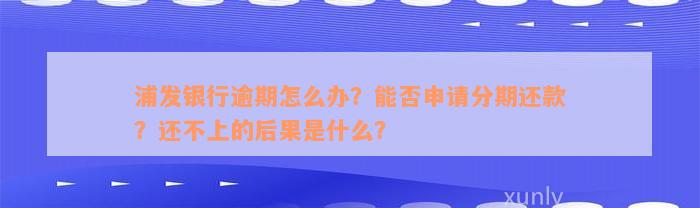 浦发银行逾期怎么办？能否申请分期还款？还不上的后果是什么？