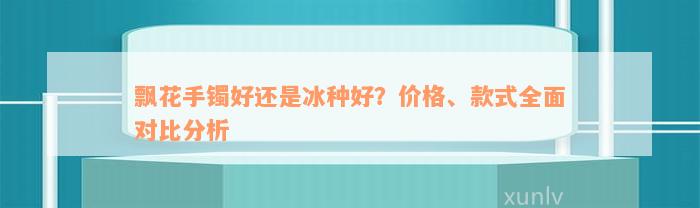 飘花手镯好还是冰种好？价格、款式全面对比分析