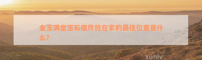 金玉满堂玉石摆件放在家的最佳位置是什么？