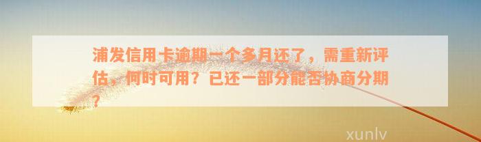 浦发信用卡逾期一个多月还了，需重新评估，何时可用？已还一部分能否协商分期？