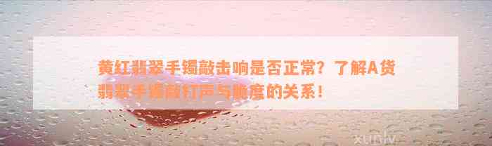 黄红翡翠手镯敲击响是否正常？了解A货翡翠手镯敲打声与脆度的关系！