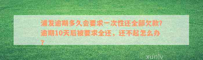 浦发逾期多久会要求一次性还全部欠款？逾期10天后被要求全还，还不起怎么办？